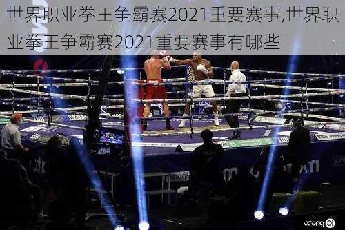 世界职业拳王争霸赛2021重要赛事,世界职业拳王争霸赛2021重要赛事有哪些
