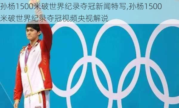 孙杨1500米破世界纪录夺冠新闻特写,孙杨1500米破世界纪录夺冠视频央视解说